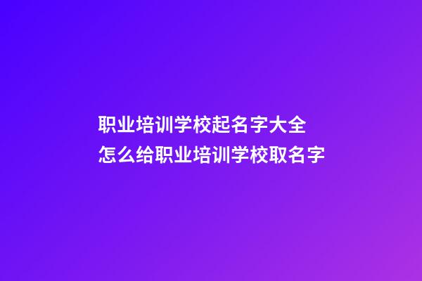 职业培训学校起名字大全 怎么给职业培训学校取名字-第1张-公司起名-玄机派